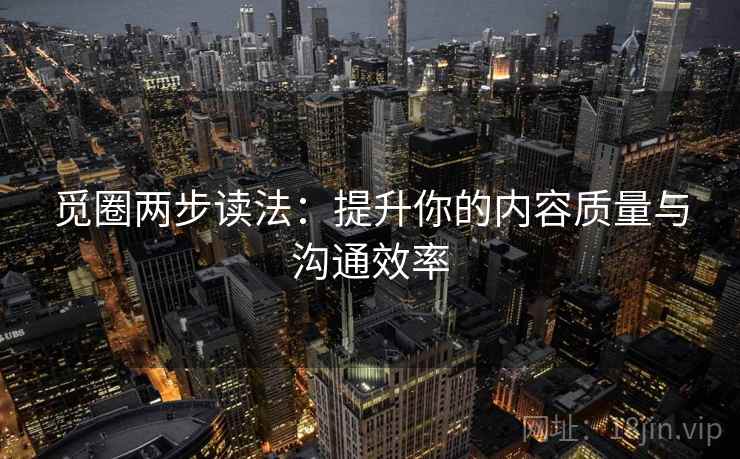 觅圈两步读法:提升你的内容质量与沟通效率 觅圈两步读法:提升你的内容质量与沟通效率