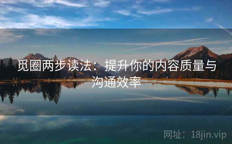 觅圈两步读法:提升你的内容质量与沟通效率 觅圈两步读法:提升你的内容质量与沟通效率
