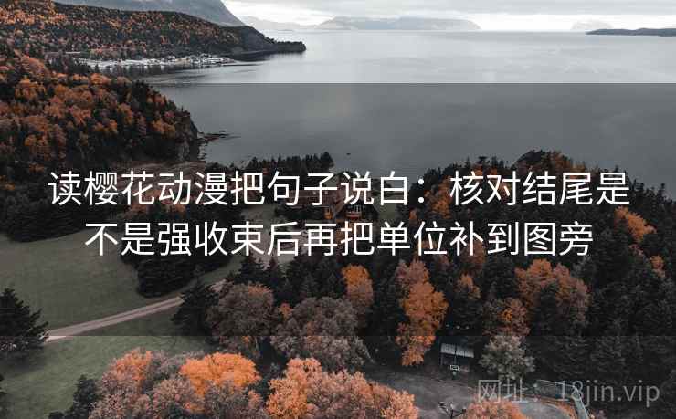 读樱花动漫把句子说白:核对结尾是不是强收束后再把单位补到图旁 读樱花动漫把句子说白:核对结尾是不是强收束后再把单位补到图旁