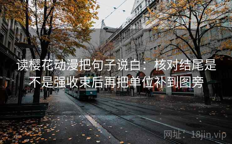 读樱花动漫把句子说白:核对结尾是不是强收束后再把单位补到图旁 读樱花动漫把句子说白:核对结尾是不是强收束后再把单位补到图旁