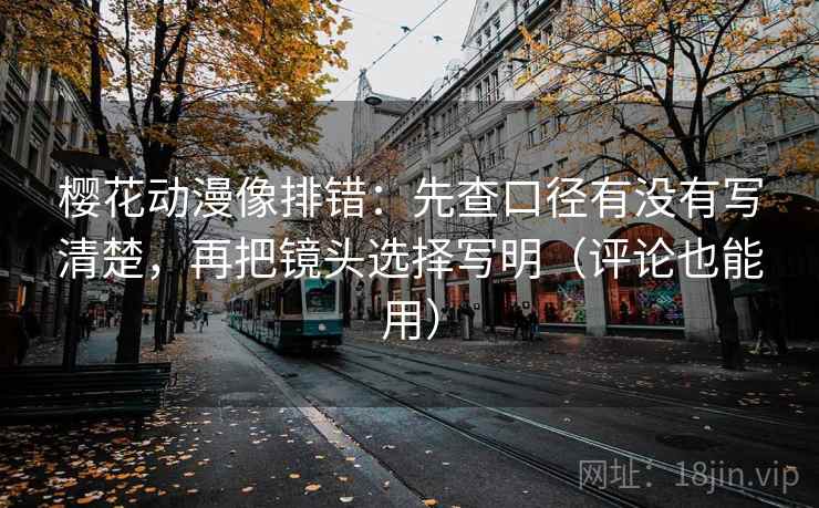 樱花动漫像排错:先查口径有没有写清楚,再把镜头选择写明(评论也能用) 樱花动漫像排错:先查口径有没有写清楚,再把镜头选择写明(评论也能用)
