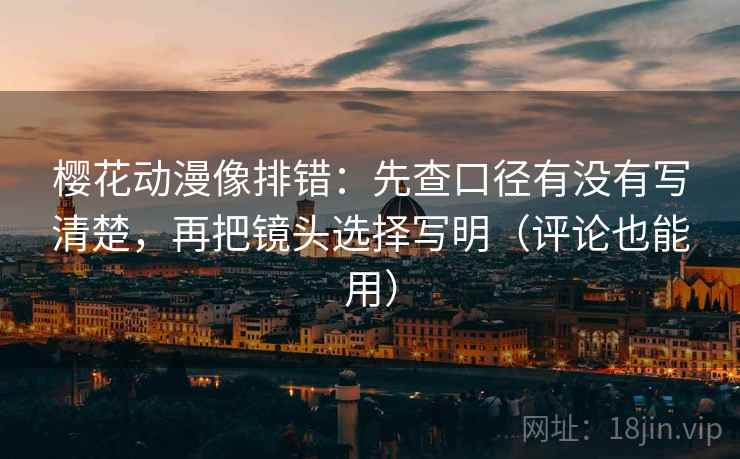 樱花动漫像排错:先查口径有没有写清楚,再把镜头选择写明(评论也能用) 樱花动漫像排错:先查口径有没有写清楚,再把镜头选择写明(评论也能用)