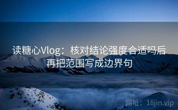 读糖心Vlog:核对结论强度合适吗后再把范围写成边界句 读糖心Vlog:核对结论强度合适吗后再把范围写成边界句