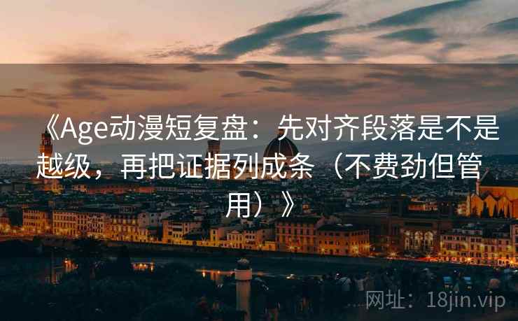 《Age动漫短复盘:先对齐段落是不是越级,再把证据列成条(不费劲但管用)》 《Age动漫短复盘:先对齐段落是不是越级,再把证据列成条(不费劲但管用)》