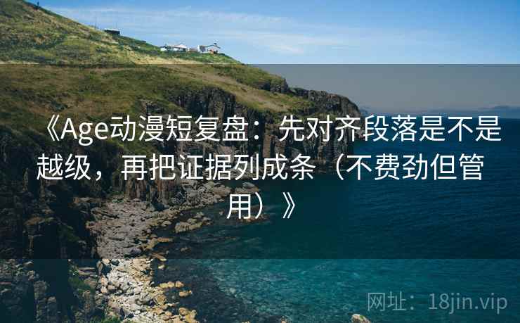 《Age动漫短复盘:先对齐段落是不是越级,再把证据列成条(不费劲但管用)》 《Age动漫短复盘:先对齐段落是不是越级,再把证据列成条(不费劲但管用)》