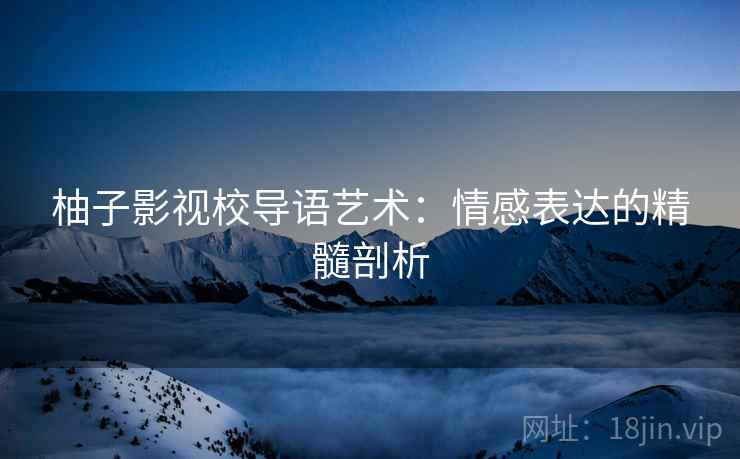 柚子影视校导语艺术:情感表达的精髓剖析 柚子影视校导语艺术:情感表达的精髓剖析