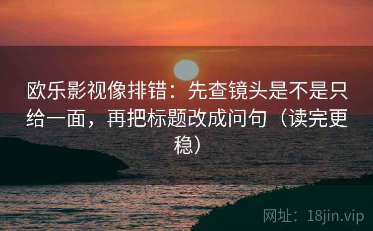 欧乐影视像排错：先查镜头是不是只给一面，再把标题改成问句（读完更稳）
