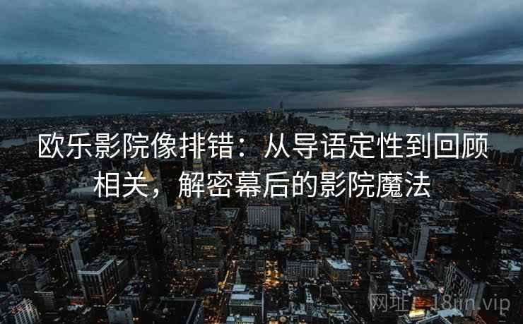 欧乐影院像排错:从导语定性到回顾相关,解密幕后的影院魔法 欧乐影院像排错:从导语定性到回顾相关,解密幕后的影院魔法