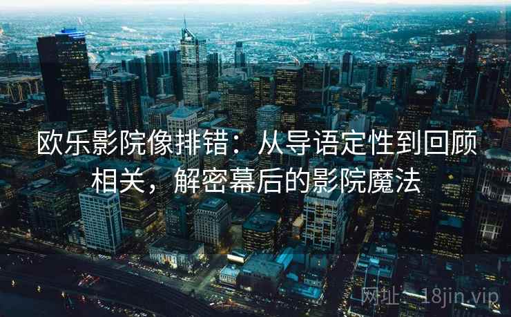 欧乐影院像排错:从导语定性到回顾相关,解密幕后的影院魔法 欧乐影院像排错:从导语定性到回顾相关,解密幕后的影院魔法