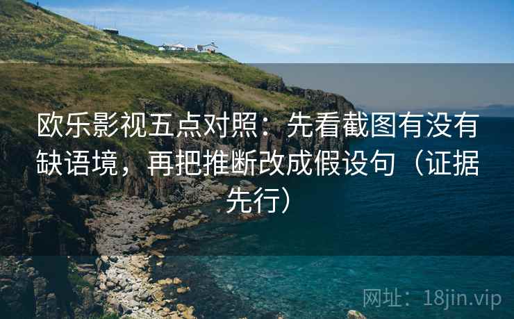 欧乐影视五点对照：先看截图有没有缺语境，再把推断改成假设句（证据先行）