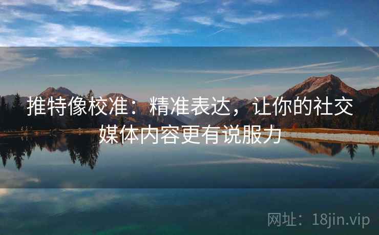 推特像校准:精准表达,让你的社交媒体内容更有说服力 推特像校准:精准表达,让你的社交媒体内容更有说服力