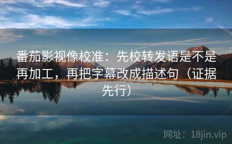 番茄影视像校准:先校转发语是不是再加工,再把字幕改成描述句(证据先行) 番茄影视像校准:先校转发语是不是再加工,再把字幕改成描述句(证据先行)
