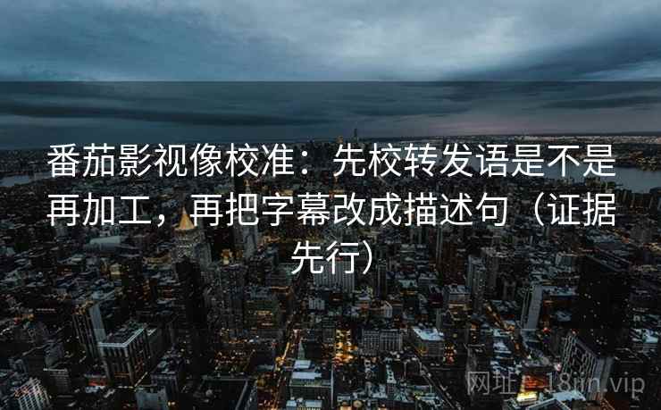番茄影视像校准:先校转发语是不是再加工,再把字幕改成描述句(证据先行) 番茄影视像校准:先校转发语是不是再加工,再把字幕改成描述句(证据先行)