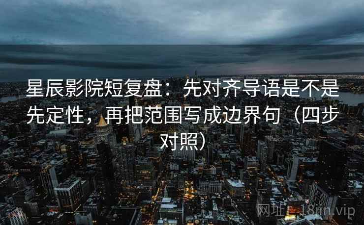 星辰影院短复盘：先对齐导语是不是先定性，再把范围写成边界句（四步对照）