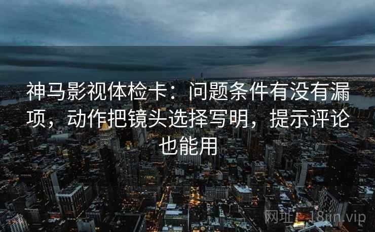 神马影视体检卡：问题条件有没有漏项，动作把镜头选择写明，提示评论也能用