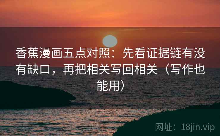 香蕉漫画五点对照：先看证据链有没有缺口，再把相关写回相关（写作也能用）