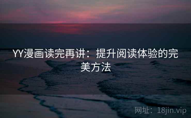 YY漫画读完再讲:提升阅读体验的完美方法 YY漫画读完再讲:提升阅读体验的完美方法