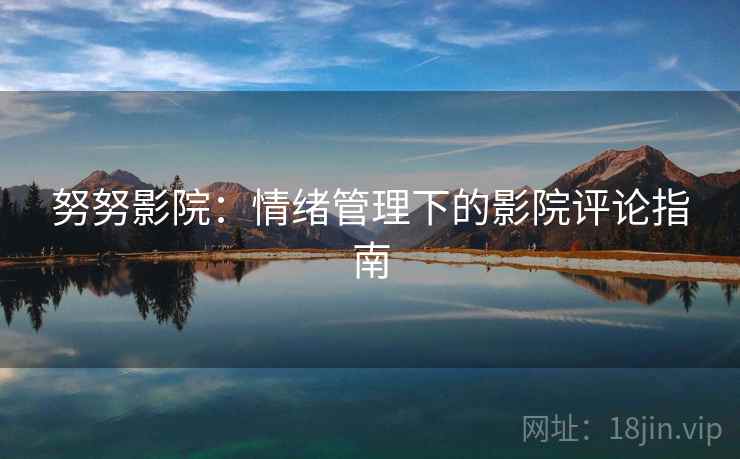 努努影院:情绪管理下的影院评论指南 努努影院:情绪管理下的影院评论指南
