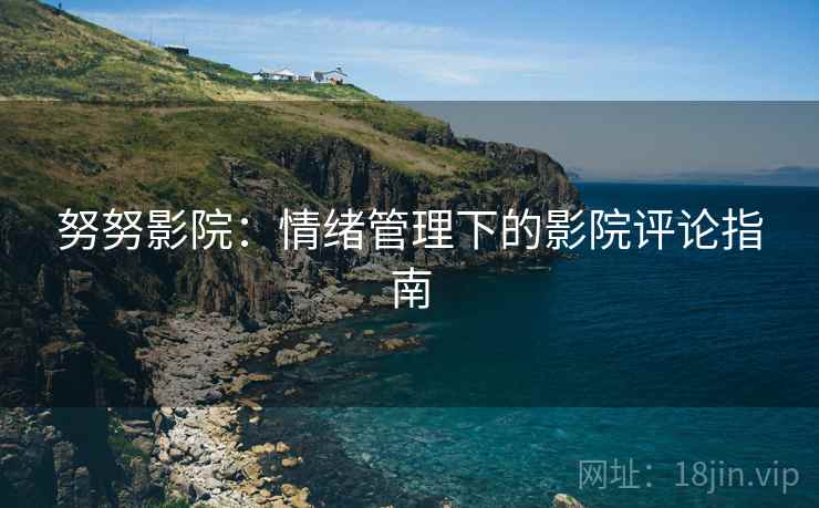 努努影院:情绪管理下的影院评论指南 努努影院:情绪管理下的影院评论指南