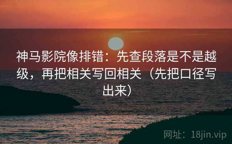 神马影院像排错：先查段落是不是越级，再把相关写回相关（先把口径写出来）