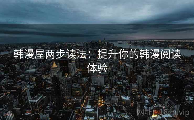 韩漫屋两步读法:提升你的韩漫阅读体验 韩漫屋两步读法:提升你的韩漫阅读体验