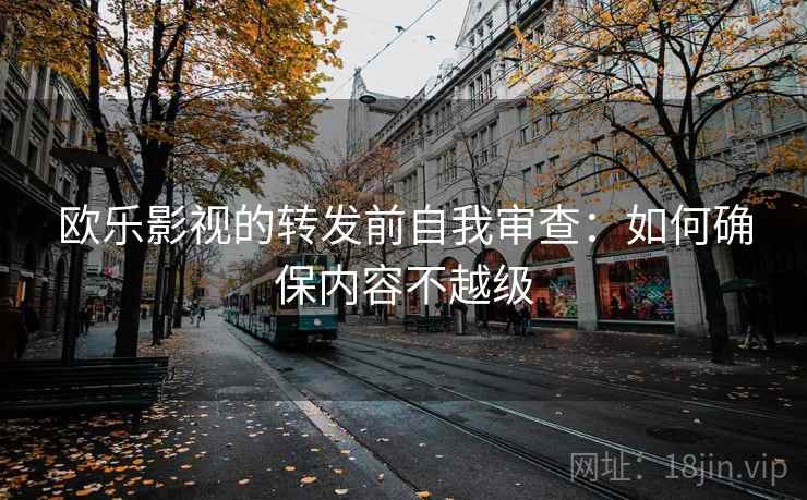 欧乐影视的转发前自我审查:如何确保内容不越级 欧乐影视的转发前自我审查:如何确保内容不越级