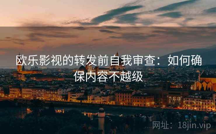 欧乐影视的转发前自我审查:如何确保内容不越级 欧乐影视的转发前自我审查:如何确保内容不越级