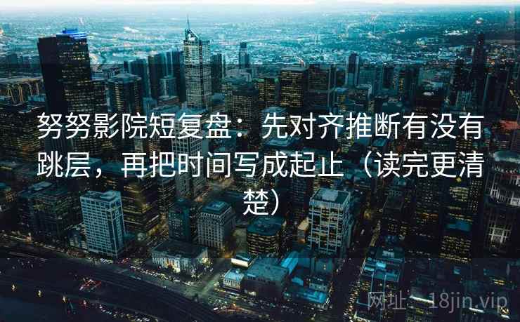 努努影院短复盘:先对齐推断有没有跳层,再把时间写成起止(读完更清楚) 努努影院短复盘:先对齐推断有没有跳层,再把时间写成起止(读完更清楚)