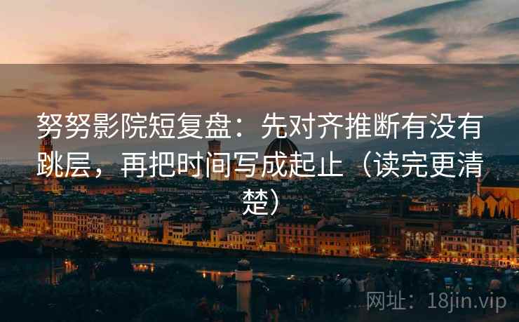 努努影院短复盘:先对齐推断有没有跳层,再把时间写成起止(读完更清楚) 努努影院短复盘:先对齐推断有没有跳层,再把时间写成起止(读完更清楚)