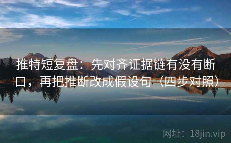 推特短复盘:先对齐证据链有没有断口,再把推断改成假设句(四步对照) 推特短复盘:先对齐证据链有没有断口,再把推断改成假设句(四步对照)