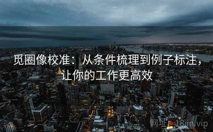 觅圈像校准:从条件梳理到例子标注,让你的工作更高效 觅圈像校准:从条件梳理到例子标注,让你的工作更高效