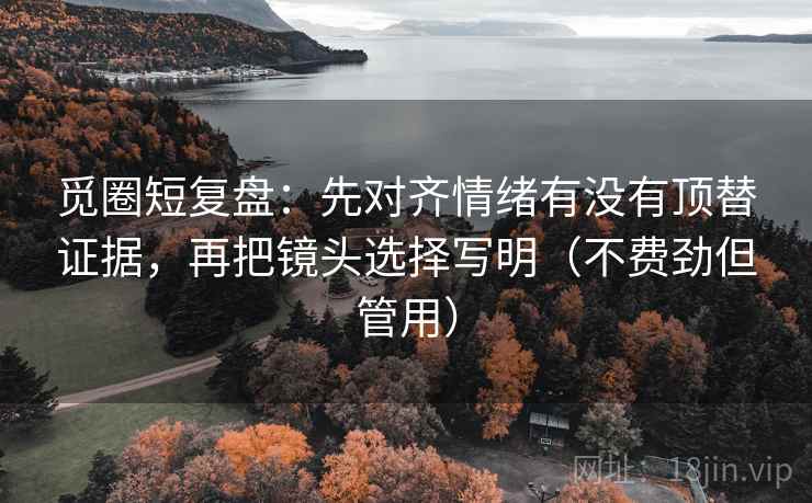 觅圈短复盘:先对齐情绪有没有顶替证据,再把镜头选择写明(不费劲但管用) 觅圈短复盘:先对齐情绪有没有顶替证据,再把镜头选择写明(不费劲但管用)