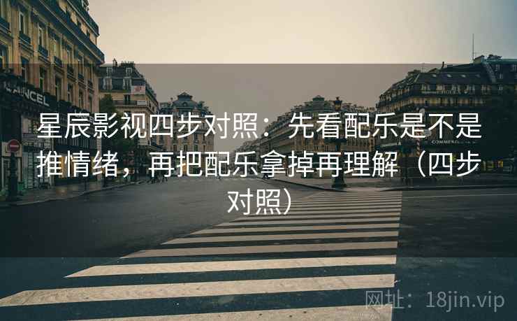 星辰影视四步对照:先看配乐是不是推情绪,再把配乐拿掉再理解(四步对照) 星辰影视四步对照:先看配乐是不是推情绪,再把配乐拿掉再理解(四步对照)