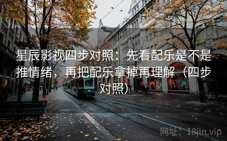 星辰影视四步对照:先看配乐是不是推情绪,再把配乐拿掉再理解(四步对照) 星辰影视四步对照:先看配乐是不是推情绪,再把配乐拿掉再理解(四步对照)