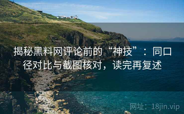 揭秘黑料网评论前的“神技”:同口径对比与截图核对,读完再复述 揭秘黑料网评论前的“神技”:同口径对比与截图核对,读完再复述