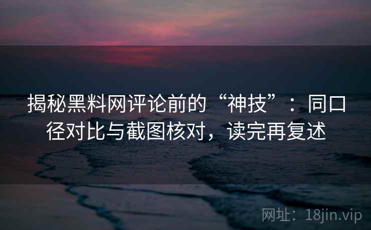 揭秘黑料网评论前的“神技”:同口径对比与截图核对,读完再复述 揭秘黑料网评论前的“神技”:同口径对比与截图核对,读完再复述