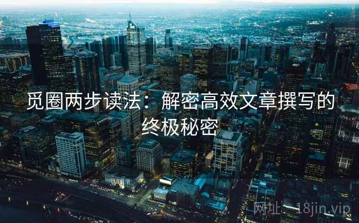 觅圈两步读法:解密高效文章撰写的终极秘密 觅圈两步读法:解密高效文章撰写的终极秘密