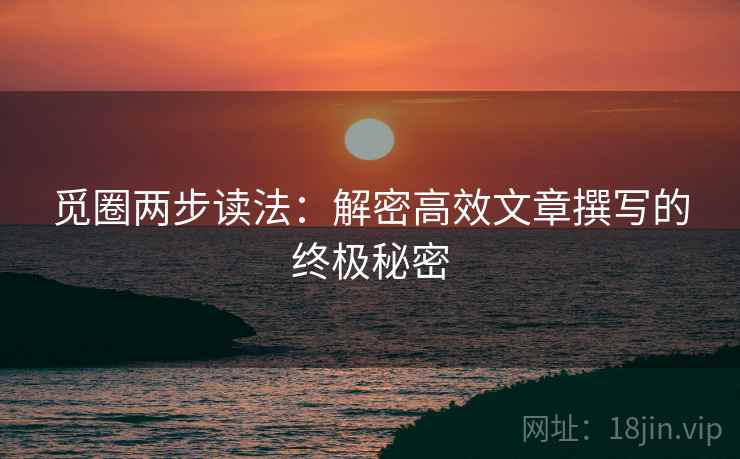 觅圈两步读法:解密高效文章撰写的终极秘密 觅圈两步读法:解密高效文章撰写的终极秘密