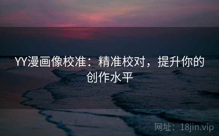 YY漫画像校准:精准校对,提升你的创作水平 YY漫画像校准:精准校对,提升你的创作水平