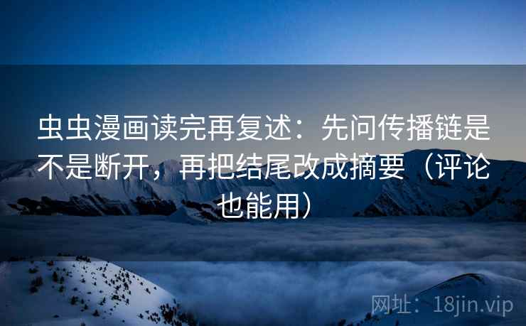 虫虫漫画读完再复述:先问传播链是不是断开,再把结尾改成摘要(评论也能用) 虫虫漫画读完再复述:先问传播链是不是断开,再把结尾改成摘要(评论也能用)