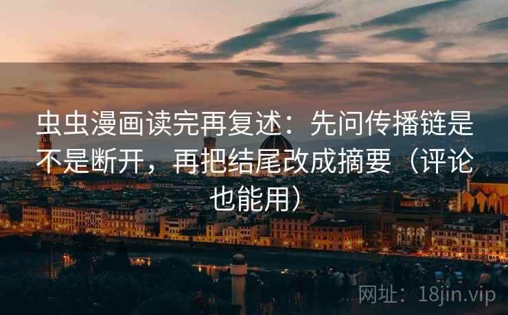 虫虫漫画读完再复述:先问传播链是不是断开,再把结尾改成摘要(评论也能用) 虫虫漫画读完再复述:先问传播链是不是断开,再把结尾改成摘要(评论也能用)