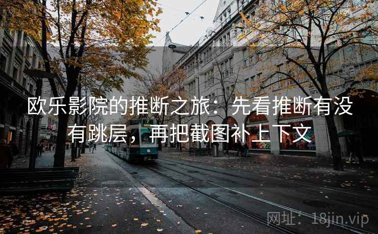 欧乐影院的推断之旅:先看推断有没有跳层,再把截图补上下文 欧乐影院的推断之旅:先看推断有没有跳层,再把截图补上下文