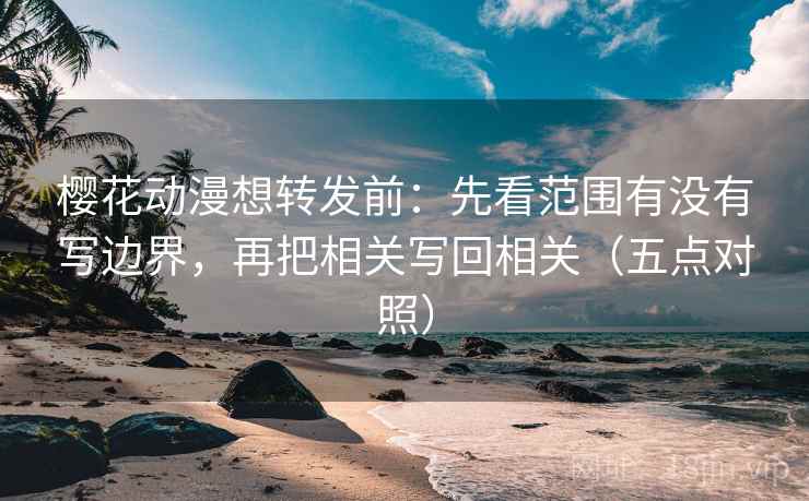 樱花动漫想转发前:先看范围有没有写边界,再把相关写回相关(五点对照) 樱花动漫想转发前:先看范围有没有写边界,再把相关写回相关(五点对照)