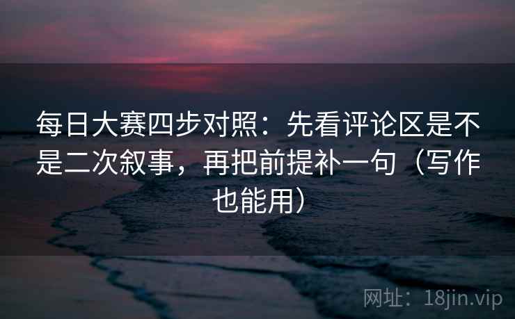 每日大赛四步对照:先看评论区是不是二次叙事,再把前提补一句(写作也能用) 每日大赛四步对照:先看评论区是不是二次叙事,再把前提补一句(写作也能用)