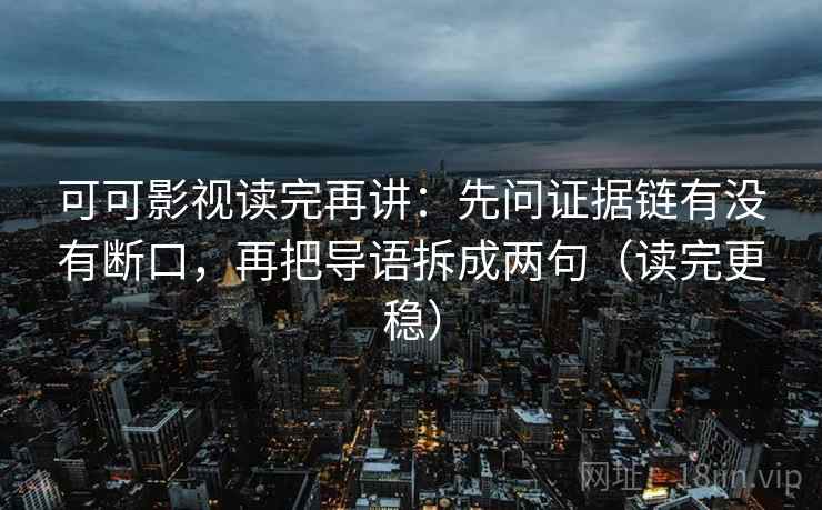 可可影视读完再讲:先问证据链有没有断口,再把导语拆成两句(读完更稳) 可可影视读完再讲:先问证据链有没有断口,再把导语拆成两句(读完更稳)