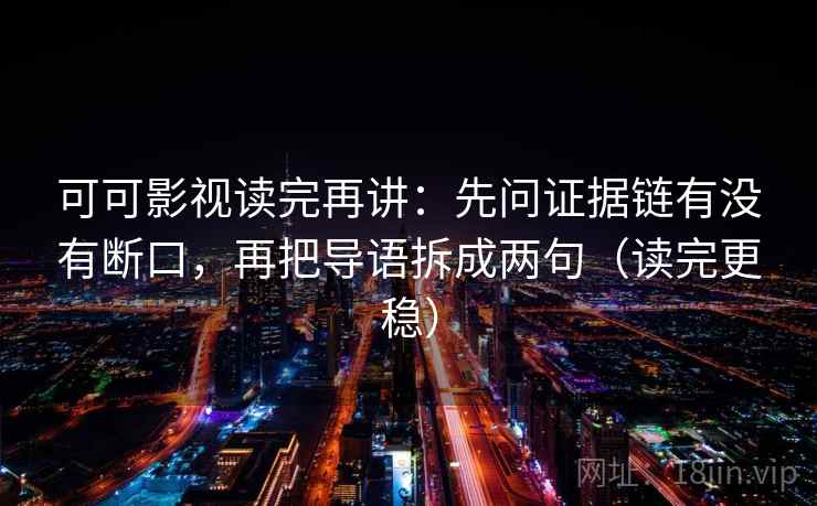 可可影视读完再讲:先问证据链有没有断口,再把导语拆成两句(读完更稳) 可可影视读完再讲:先问证据链有没有断口,再把导语拆成两句(读完更稳)